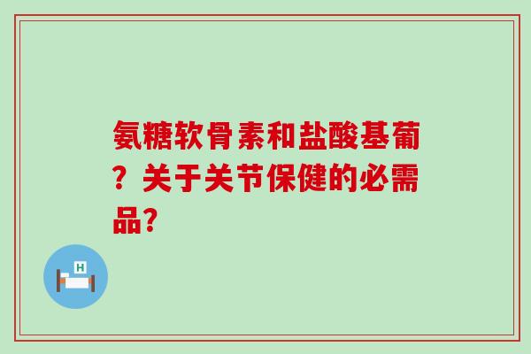 氨糖软骨素和盐酸基葡?关于关节保健的必需品?-第1张图片-氨糖科普网 氨糖软骨素和盐酸基葡?关于关节保健的必需品?-第1张图片-氨糖科普网