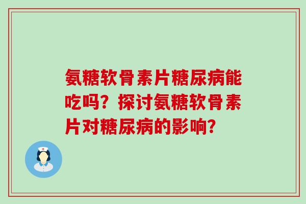 氨糖软骨素片糖尿病能吃吗？探讨氨糖软骨素片对糖尿病的影响？-第1张图片-氨糖科普网