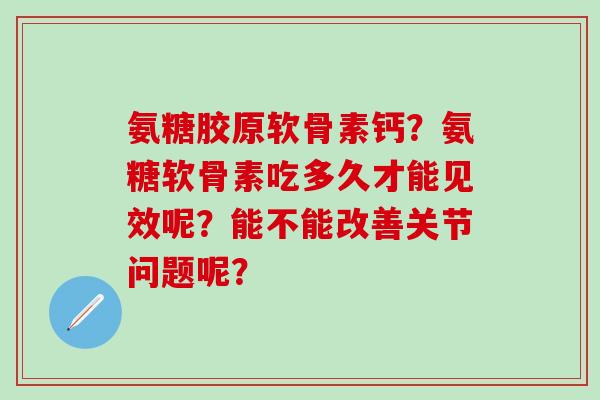 氨糖胶原软骨素钙?氨糖软骨素吃多久才能见效呢?能不能改善关节问题呢?-第1张图片-氨糖科普网 氨糖胶原软骨素钙?氨糖软骨素吃多久才能见效呢?能不能改善关节问题呢?-第1张图片-氨糖科普网