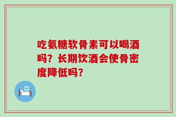 吃氨糖软骨素可以喝酒吗?长期饮酒会使骨密度降低吗?-第1张图片-氨糖科普网 吃氨糖软骨素可以喝酒吗?长期饮酒会使骨密度降低吗?-第1张图片-氨糖科普网
