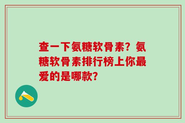 查一下氨糖软骨素?氨糖软骨素排行榜上你最爱的是哪款?-第1张图片-氨糖科普网 查一下氨糖软骨素?氨糖软骨素排行榜上你最爱的是哪款?-第1张图片-氨糖科普网