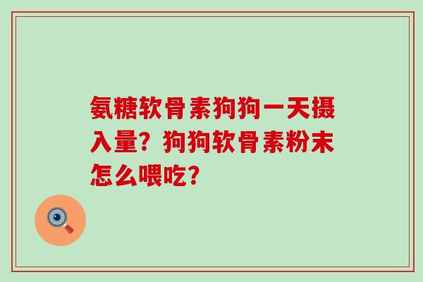 氨糖软骨素狗狗一天摄入量?狗狗软骨素粉末怎么喂吃?-第1张图片-氨糖科普网 氨糖软骨素狗狗一天摄入量?狗狗软骨素粉末怎么喂吃?-第1张图片-氨糖科普网