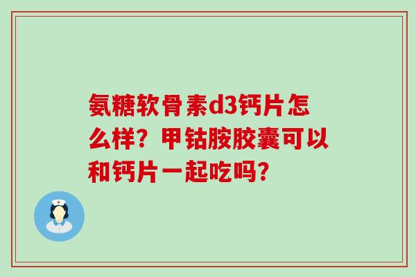 氨糖软骨素d3钙片怎么样?甲钴胺胶囊可以和钙片一起吃吗?-第1张图片-氨糖科普网 氨糖软骨素d3钙片怎么样?甲钴胺胶囊可以和钙片一起吃吗?-第1张图片-氨糖科普网