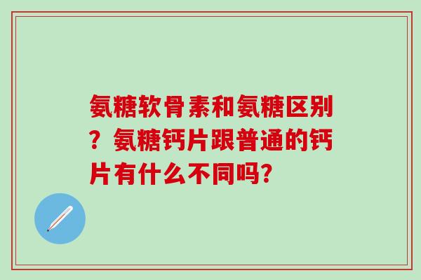 氨糖软骨素和氨糖区别?氨糖钙片跟普通的钙片有什么不同吗?-第1张图片-氨糖科普网 氨糖软骨素和氨糖区别?氨糖钙片跟普通的钙片有什么不同吗?-第1张图片-氨糖科普网