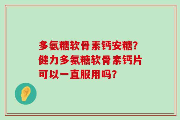 多氨糖软骨素钙安糖?健力多氨糖软骨素钙片可以一直服用吗?-第1张图片-氨糖科普网 多氨糖软骨素钙安糖?健力多氨糖软骨素钙片可以一直服用吗?-第1张图片-氨糖科普网