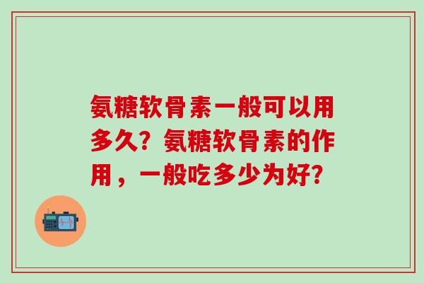 氨糖软骨素一般可以用多久？氨糖软骨素的作用，一般吃多少为好？-第1张图片-氨糖科普网