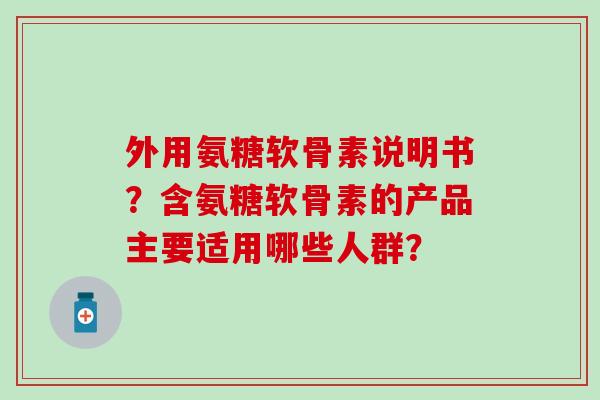 外用氨糖软骨素说明书?含氨糖软骨素的产品主要适用哪些人群?-第1张图片-氨糖科普网 外用氨糖软骨素说明书?含氨糖软骨素的产品主要适用哪些人群?-第1张图片-氨糖科普网