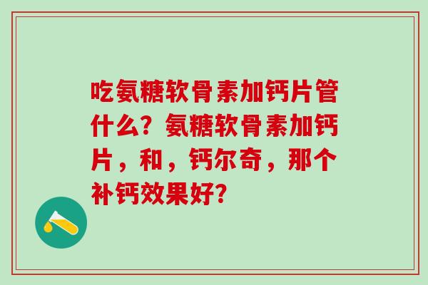 吃氨糖软骨素加钙片管什么?氨糖软骨素加钙片,和,钙尔奇,那个补钙效果好?-第1张图片-氨糖科普网 吃氨糖软骨素加钙片管什么?氨糖软骨素加钙片,和,钙尔奇,那个补钙效果好?-第1张图片-氨糖科普网