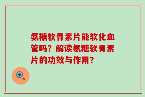 氨糖软骨素片能软化血管吗?解读氨糖软骨素片的功效与作用?-第1张图片-氨糖科普网 氨糖软骨素片能软化血管吗?解读氨糖软骨素片的功效与作用?-第1张图片-氨糖科普网