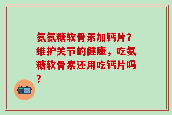 氨氨糖软骨素加钙片?维护关节的健康,吃氨糖软骨素还用吃钙片吗?-第1张图片-氨糖科普网 氨氨糖软骨素加钙片?维护关节的健康,吃氨糖软骨素还用吃钙片吗?-第1张图片-氨糖科普网