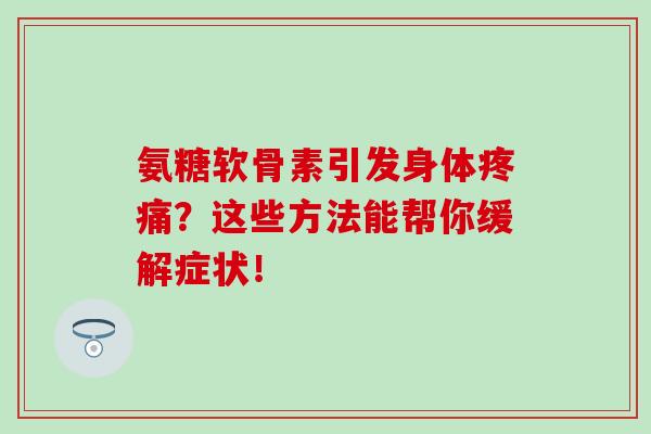 氨糖软骨素引发身体疼痛?这些方法能帮你缓解症状!-第1张图片-氨糖科普网 氨糖软骨素引发身体疼痛?这些方法能帮你缓解症状!-第1张图片-氨糖科普网
