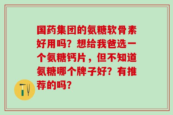 国药集团的氨糖软骨素好用吗？想给我爸选一个氨糖钙片，但不知道氨糖哪个牌子好？有推荐的吗？-第1张图片-氨糖科普网