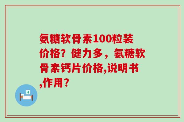 氨糖软骨素100粒装价格?健力多,氨糖软骨素钙片价格,说明书,作用?-第1张图片-氨糖科普网 氨糖软骨素100粒装价格?健力多,氨糖软骨素钙片价格,说明书,作用?-第1张图片-氨糖科普网