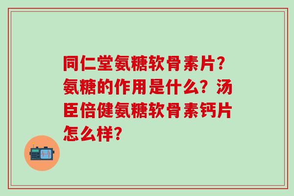 同仁堂氨糖软骨素片?氨糖的作用是什么?汤臣倍健氨糖软骨素钙片怎么样?-第1张图片-氨糖科普网 同仁堂氨糖软骨素片?氨糖的作用是什么?汤臣倍健氨糖软骨素钙片怎么样?-第1张图片-氨糖科普网
