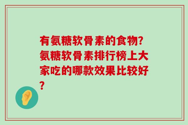 有氨糖软骨素的食物?氨糖软骨素排行榜上大家吃的哪款效果比较好?-第1张图片-氨糖科普网 有氨糖软骨素的食物?氨糖软骨素排行榜上大家吃的哪款效果比较好?-第1张图片-氨糖科普网