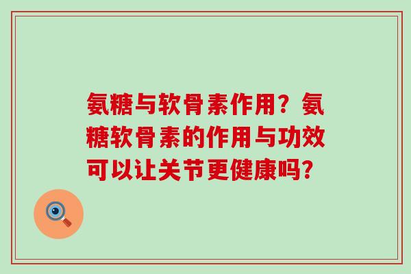 氨糖与软骨素作用?氨糖软骨素的作用与功效可以让关节更健康吗?-第1张图片-氨糖科普网 氨糖与软骨素作用?氨糖软骨素的作用与功效可以让关节更健康吗?-第1张图片-氨糖科普网