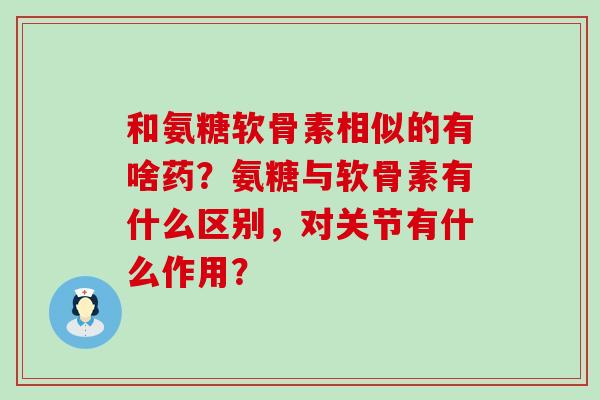 和氨糖软骨素相似的有啥药？氨糖与软骨素有什么区别，对关节有什么作用？-第1张图片-氨糖科普网
