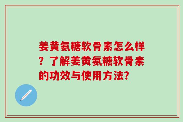 姜黄氨糖软骨素怎么样?了解姜黄氨糖软骨素的功效与使用方法?-第1张图片-氨糖科普网 姜黄氨糖软骨素怎么样?了解姜黄氨糖软骨素的功效与使用方法?-第1张图片-氨糖科普网