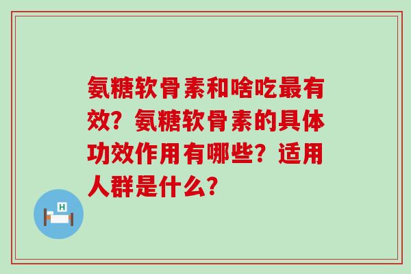 氨糖软骨素和啥吃最有效？氨糖软骨素的具体功效作用有哪些？适用人群是什么？-第1张图片-氨糖科普网