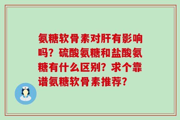 氨糖软骨素对肝有影响吗？硫酸氨糖和盐酸氨糖有什么区别？求个靠谱氨糖软骨素推荐？-第1张图片-氨糖科普网
