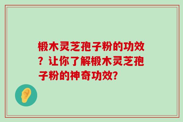 椴木灵芝孢子粉的功效?让你了解椴木灵芝孢子粉的神奇功效?-第1张图片-氨糖科普网 椴木灵芝孢子粉的功效?让你了解椴木灵芝孢子粉的神奇功效?-第1张图片-氨糖科普网