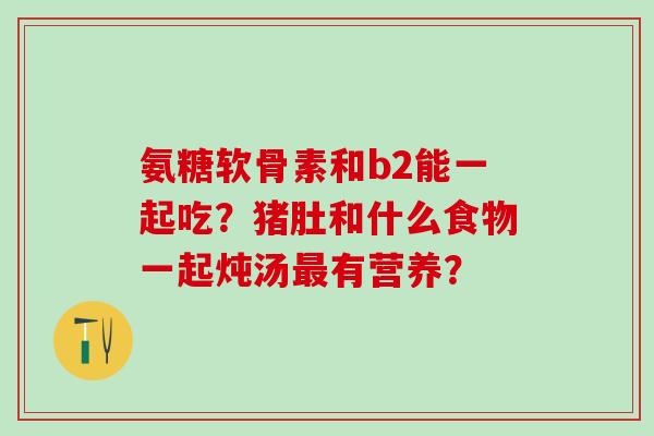 氨糖软骨素和b2能一起吃?猪肚和什么食物一起炖汤最有营养?-第1张图片-氨糖科普网 氨糖软骨素和b2能一起吃?猪肚和什么食物一起炖汤最有营养?-第1张图片-氨糖科普网