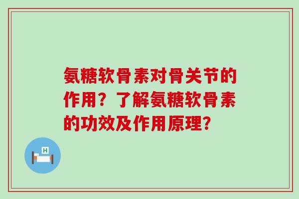 氨糖软骨素对骨关节的作用？了解氨糖软骨素的功效及作用原理？-第1张图片-氨糖科普网