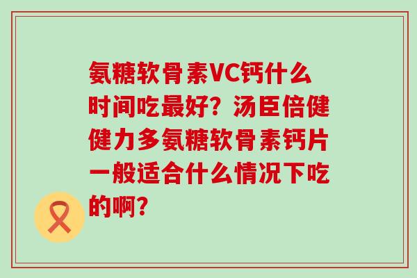 氨糖软骨素VC钙什么时间吃最好?汤臣倍健健力多氨糖软骨素钙片一般适合什么情况下吃的啊?-第1张图片-氨糖科普网 氨糖软骨素VC钙什么时间吃最好?汤臣倍健健力多氨糖软骨素钙片一般适合什么情况下吃的啊?-第1张图片-氨糖科普网