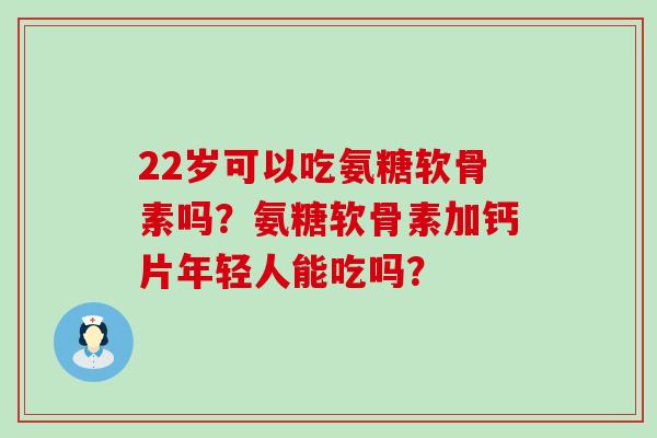 22岁可以吃氨糖软骨素吗?氨糖软骨素加钙片年轻人能吃吗?-第1张图片-氨糖科普网 22岁可以吃氨糖软骨素吗?氨糖软骨素加钙片年轻人能吃吗?-第1张图片-氨糖科普网
