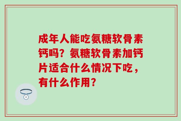 成年人能吃氨糖软骨素钙吗?氨糖软骨素加钙片适合什么情况下吃,有什么作用?-第1张图片-氨糖科普网 成年人能吃氨糖软骨素钙吗?氨糖软骨素加钙片适合什么情况下吃,有什么作用?-第1张图片-氨糖科普网