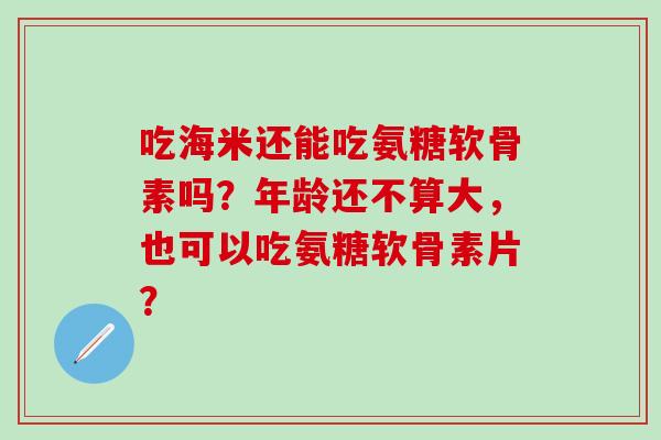 吃海米还能吃氨糖软骨素吗？年龄还不算大，也可以吃氨糖软骨素片？-第1张图片-氨糖科普网