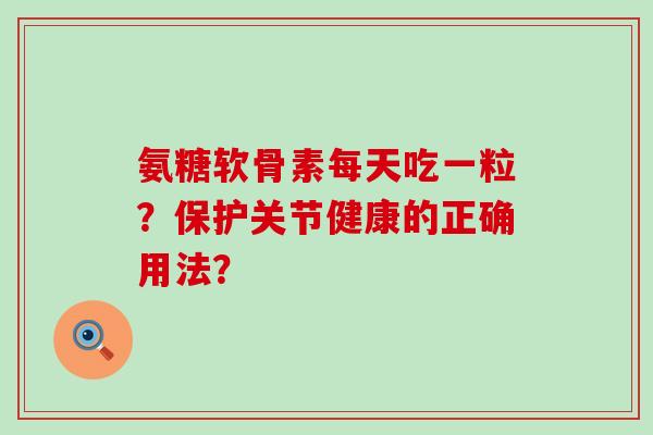 氨糖软骨素每天吃一粒?保护关节健康的正确用法?-第1张图片-氨糖科普网 氨糖软骨素每天吃一粒?保护关节健康的正确用法?-第1张图片-氨糖科普网
