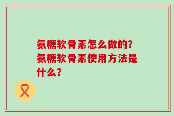 氨糖软骨素怎么做的?氨糖软骨素使用方法是什么?-第1张图片-氨糖科普网 氨糖软骨素怎么做的?氨糖软骨素使用方法是什么?-第1张图片-氨糖科普网