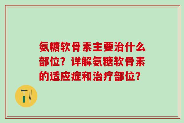 氨糖软骨素主要治什么部位?详解氨糖软骨素的适应症和治疗部位?-第1张图片-氨糖科普网 氨糖软骨素主要治什么部位?详解氨糖软骨素的适应症和治疗部位?-第1张图片-氨糖科普网