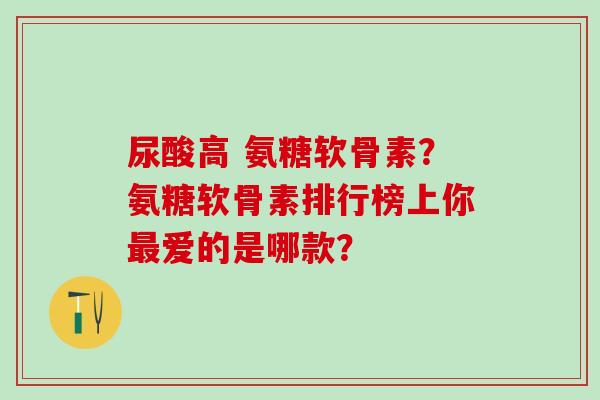 尿酸高 氨糖软骨素?氨糖软骨素排行榜上你最爱的是哪款?-第1张图片-氨糖科普网 尿酸高 氨糖软骨素?氨糖软骨素排行榜上你最爱的是哪款?-第1张图片-氨糖科普网