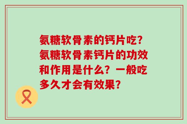 氨糖软骨素的钙片吃?氨糖软骨素钙片的功效和作用是什么?一般吃多久才会有效果?-第1张图片-氨糖科普网 氨糖软骨素的钙片吃?氨糖软骨素钙片的功效和作用是什么?一般吃多久才会有效果?-第1张图片-氨糖科普网