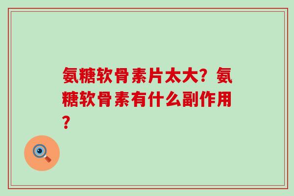 氨糖软骨素片太大?氨糖软骨素有什么副作用?-第1张图片-氨糖科普网 氨糖软骨素片太大?氨糖软骨素有什么副作用?-第1张图片-氨糖科普网