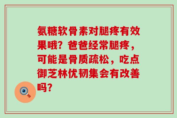 氨糖软骨素对腿疼有效果哦？爸爸经常腿疼，可能是骨质疏松，吃点御芝林优韧集会有改善吗？-第1张图片-氨糖科普网