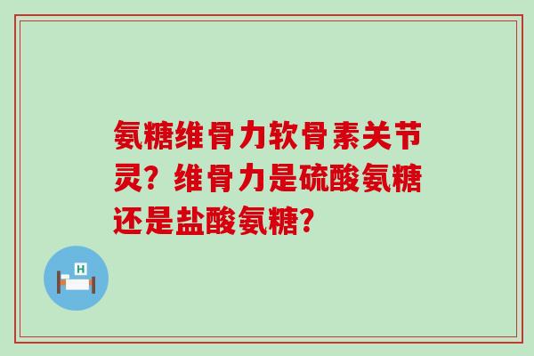 氨糖维骨力软骨素关节灵?维骨力是硫酸氨糖还是盐酸氨糖?-第1张图片-氨糖科普网 氨糖维骨力软骨素关节灵?维骨力是硫酸氨糖还是盐酸氨糖?-第1张图片-氨糖科普网