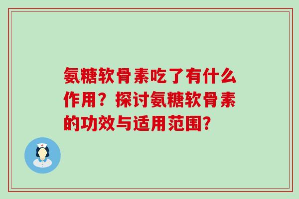 氨糖软骨素吃了有什么作用？探讨氨糖软骨素的功效与适用范围？-第1张图片-氨糖科普网