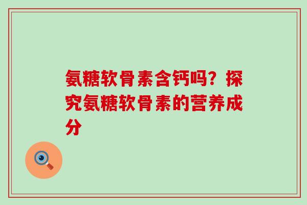 氨糖软骨素含钙吗?探究氨糖软骨素的营养成分-第1张图片-氨糖科普网 氨糖软骨素含钙吗?探究氨糖软骨素的营养成分-第1张图片-氨糖科普网