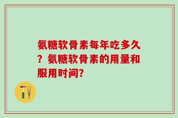 氨糖软骨素每年吃多久?氨糖软骨素的用量和服用时间?-第1张图片-氨糖科普网 氨糖软骨素每年吃多久?氨糖软骨素的用量和服用时间?-第1张图片-氨糖科普网