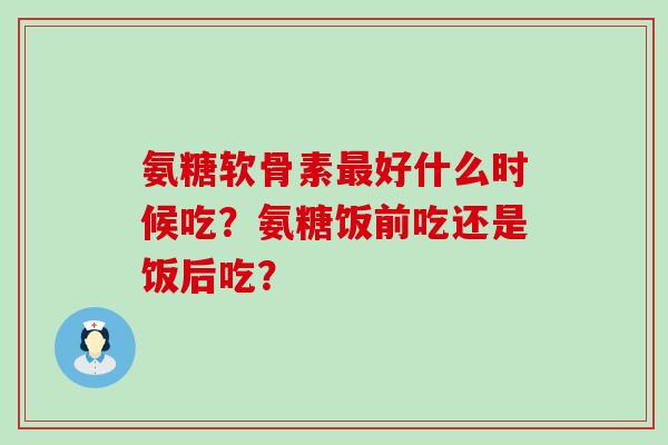 氨糖软骨素最好什么时候吃？氨糖饭前吃还是饭后吃？-第1张图片-氨糖科普网