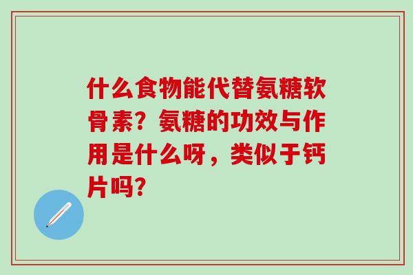 什么食物能代替氨糖软骨素?氨糖的功效与作用是什么呀,类似于钙片吗?-第1张图片-氨糖科普网 什么食物能代替氨糖软骨素?氨糖的功效与作用是什么呀,类似于钙片吗?-第1张图片-氨糖科普网