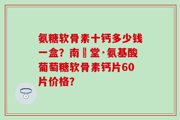 氨糖软骨素十钙多少钱一盒？南雲堂·氨基酸葡萄糖软骨素钙片60片价格？-第1张图片-氨糖科普网