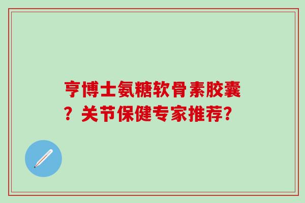 亨博士氨糖软骨素胶囊?关节保健专家推荐?-第1张图片-氨糖科普网 亨博士氨糖软骨素胶囊?关节保健专家推荐?-第1张图片-氨糖科普网