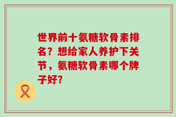 世界前十氨糖软骨素排名?想给家人养护下关节,氨糖软骨素哪个牌子好?-第1张图片-氨糖科普网 世界前十氨糖软骨素排名?想给家人养护下关节,氨糖软骨素哪个牌子好?-第1张图片-氨糖科普网