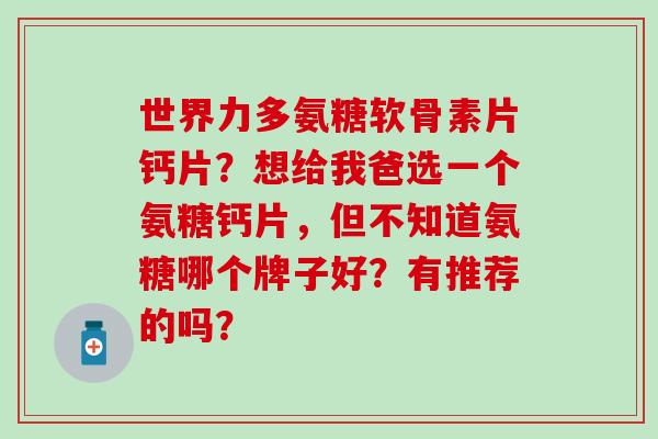 世界力多氨糖软骨素片钙片?想给我爸选一个氨糖钙片,但不知道氨糖哪个牌子好?有推荐的吗?-第1张图片-氨糖科普网 世界力多氨糖软骨素片钙片?想给我爸选一个氨糖钙片,但不知道氨糖哪个牌子好?有推荐的吗?-第1张图片-氨糖科普网