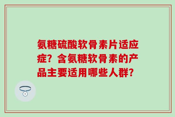 氨糖硫酸软骨素片适应症?含氨糖软骨素的产品主要适用哪些人群?-第1张图片-氨糖科普网 氨糖硫酸软骨素片适应症?含氨糖软骨素的产品主要适用哪些人群?-第1张图片-氨糖科普网