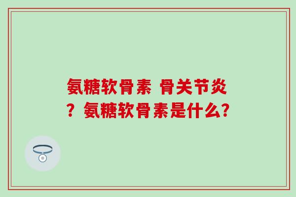 氨糖软骨素 骨关节炎？氨糖软骨素是什么？-第1张图片-氨糖科普网